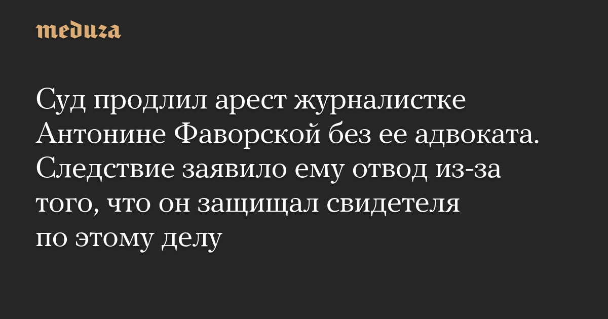 Суд продлил арест журналистке Антонине Фаворской без ее адвоката. Следствие заявило ему отвод из-за того, что он защищал свидетеля по этому делу