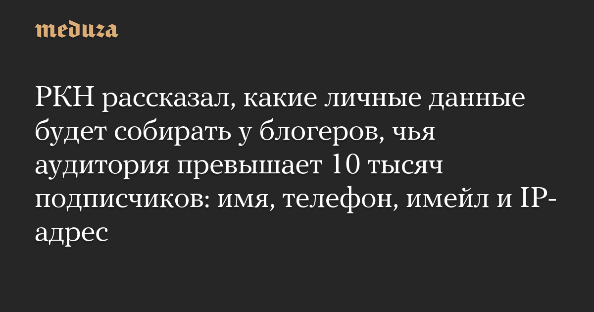 РКН рассказал, какие личные данные будет собирать у блогеров, чья аудитория превышает 10 тысяч подписчиков: имя, телефон, имейл и IP-адрес