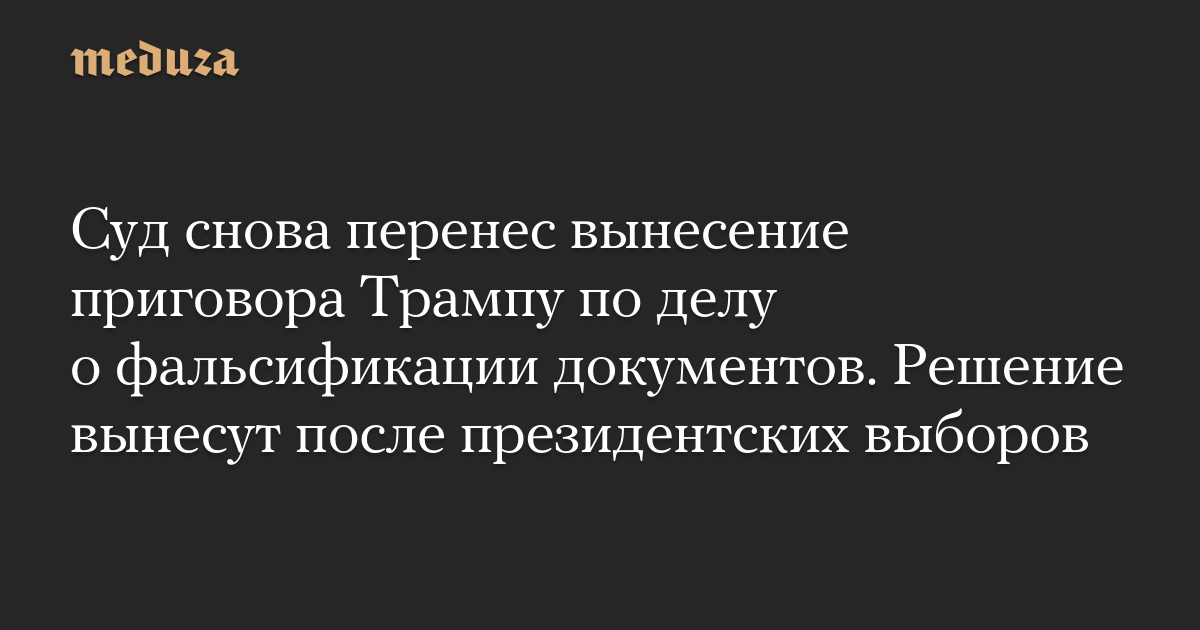 Суд снова перенес вынесение приговора Трампу по делу о фальсификации документов. Решение вынесут после президентских выборов